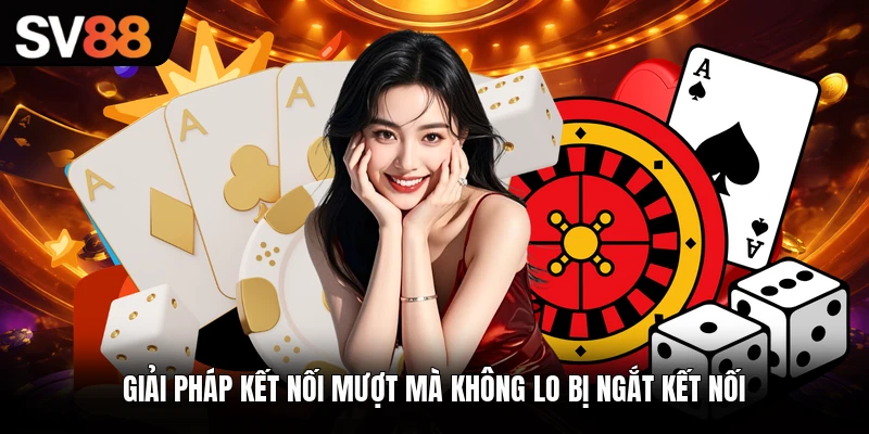 Giải pháp kết nối mượt mà không lo bị ngắt kết nối