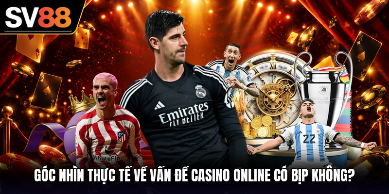 Góc nhìn thực tế về vấn đề casino online có bịp không?