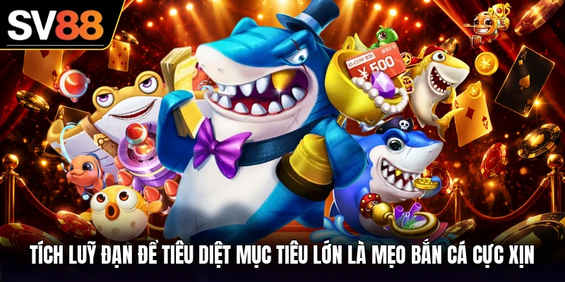 Tích luỹ đạn để tiêu diệt mục tiêu lớn là mẹo bắn cá cực xịn